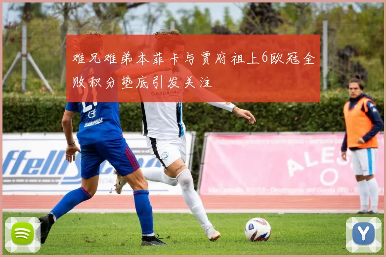 难兄难弟本菲卡与贾府祖上6欧冠全败积分垫底引发关注