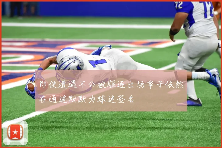 即使遭遇不公被驱逐出场华子依然在通道默默为球迷签名