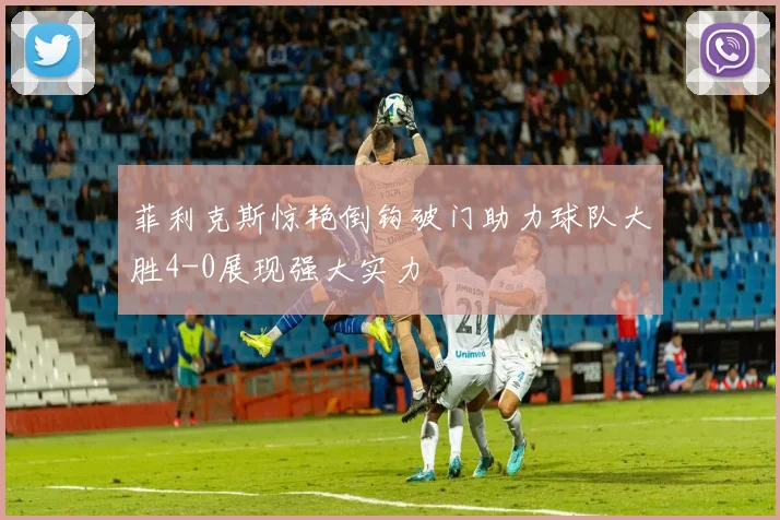 菲利克斯惊艳倒钩破门助力球队大胜4-0展现强大实力