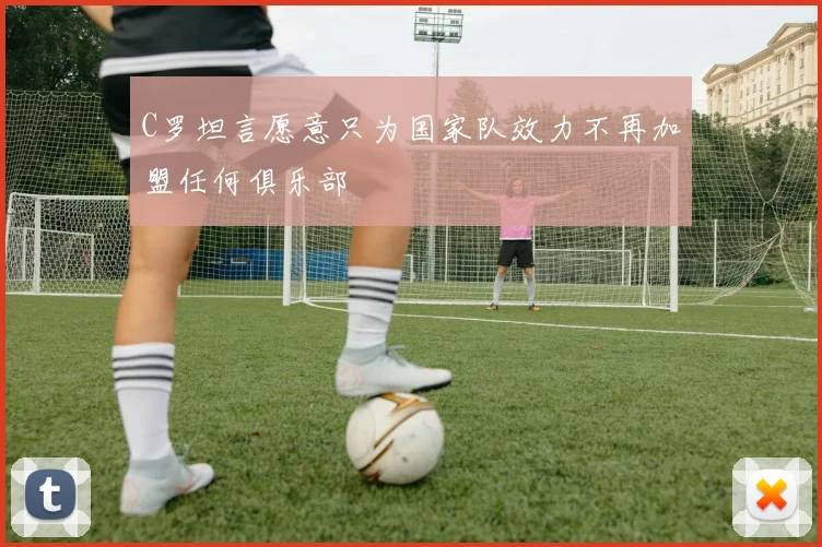 C罗坦言愿意只为国家队效力不再加盟任何俱乐部
