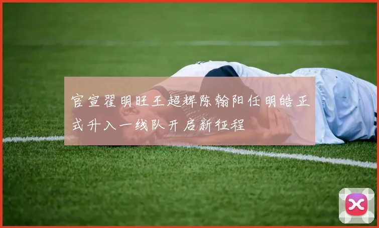 官宣翟明旺王超辉陈翰阳任明皓正式升入一线队开启新征程