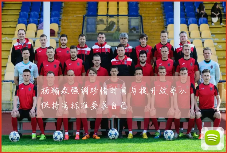 杨瀚森强调珍惜时间与提升效率以保持高标准要求自己