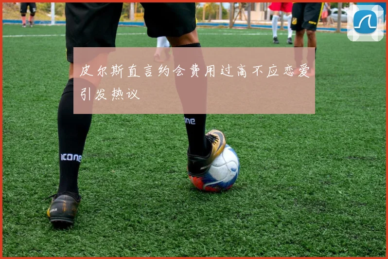 皮尔斯直言约会费用过高不应恋爱引发热议
