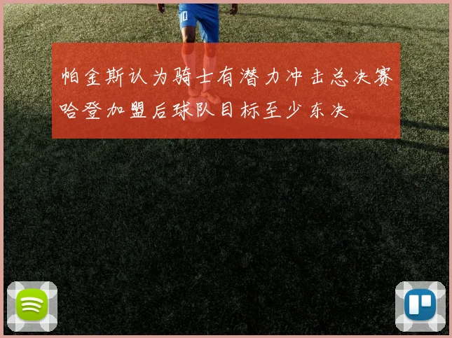 帕金斯认为骑士有潜力冲击总决赛哈登加盟后球队目标至少东决
