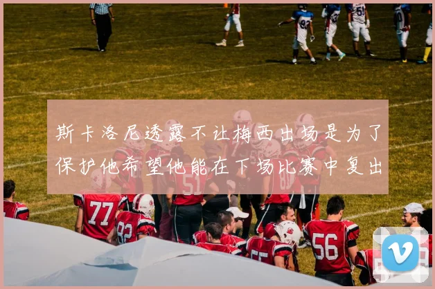 斯卡洛尼透露不让梅西出场是为了保护他希望他能在下场比赛中复出