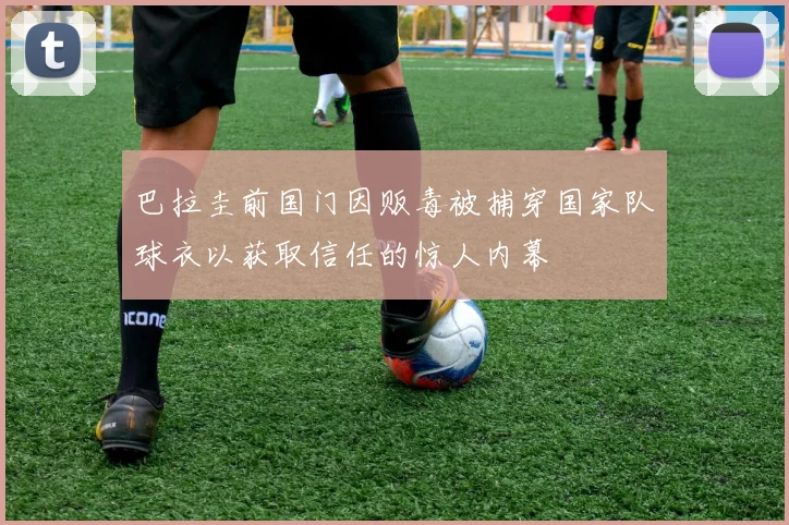 巴拉圭前国门因贩毒被捕穿国家队球衣以获取信任的惊人内幕