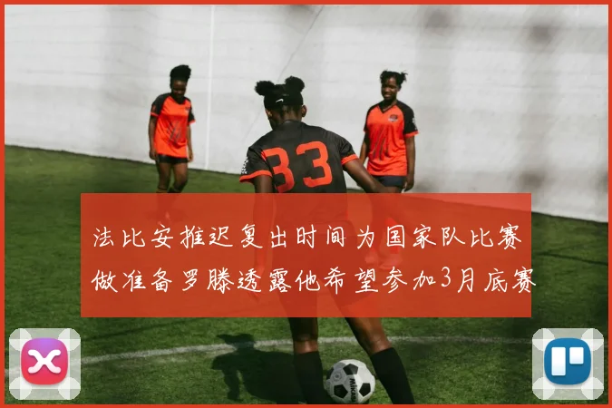 法比安推迟复出时间为国家队比赛做准备罗滕透露他希望参加3月底赛事
