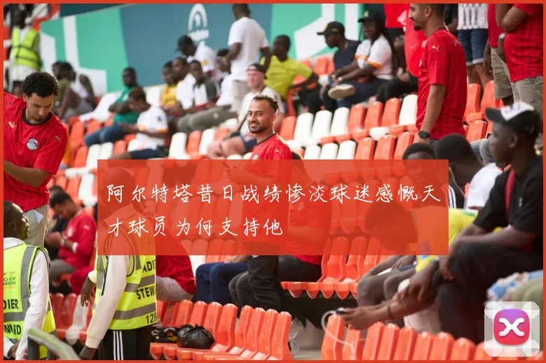 阿尔特塔昔日战绩惨淡球迷感慨天才球员为何支持他