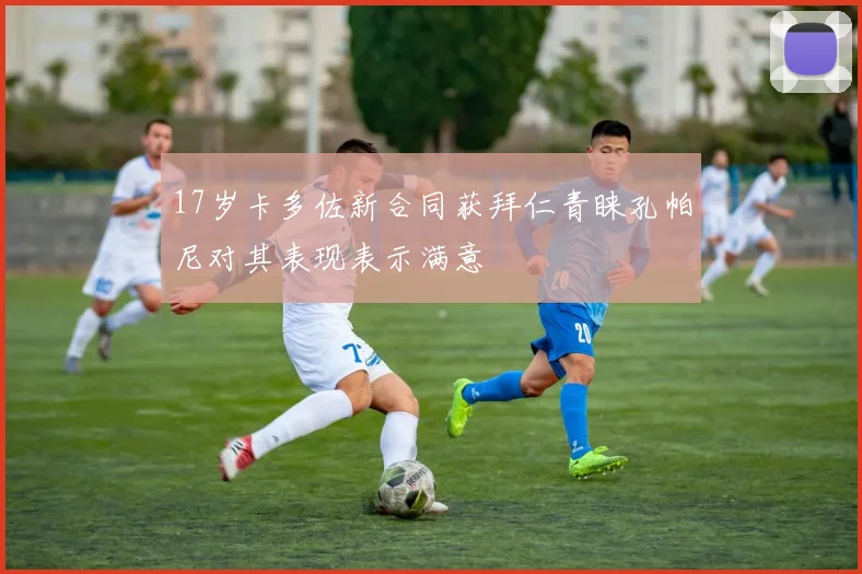 17岁卡多佐新合同获拜仁青睐孔帕尼对其表现表示满意
