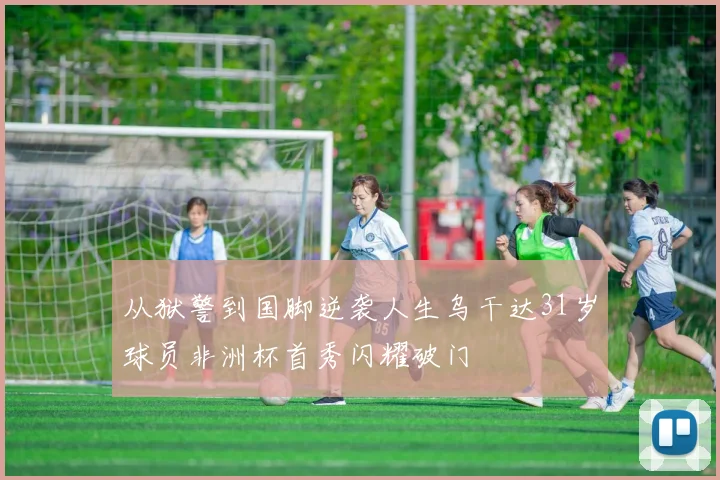 从狱警到国脚逆袭人生乌干达31岁球员非洲杯首秀闪耀破门