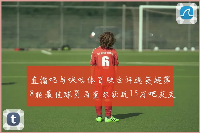 直播吧与咪咕体育联合评选英超第8轮最佳球员马奎尔获近15万吧友支持